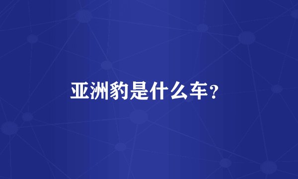 亚洲豹是什么车？