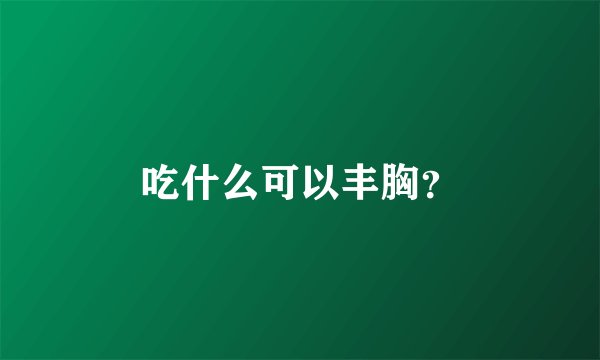 吃什么可以丰胸？