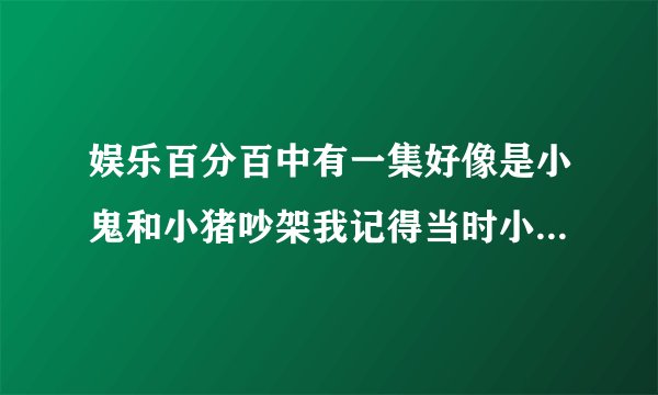 娱乐百分百中有一集好像是小鬼和小猪吵架我记得当时小猪好像把桌上的玻璃瓶摔下去了，...那是哪一期的啊？