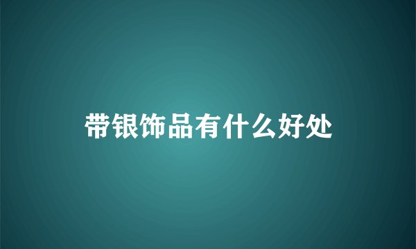 带银饰品有什么好处