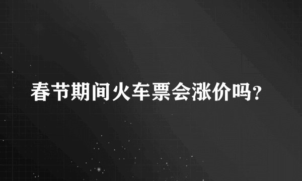 春节期间火车票会涨价吗？