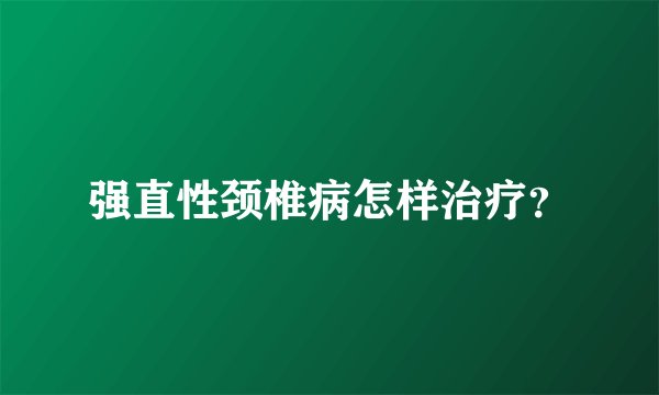 强直性颈椎病怎样治疗?