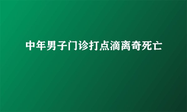 中年男子门诊打点滴离奇死亡