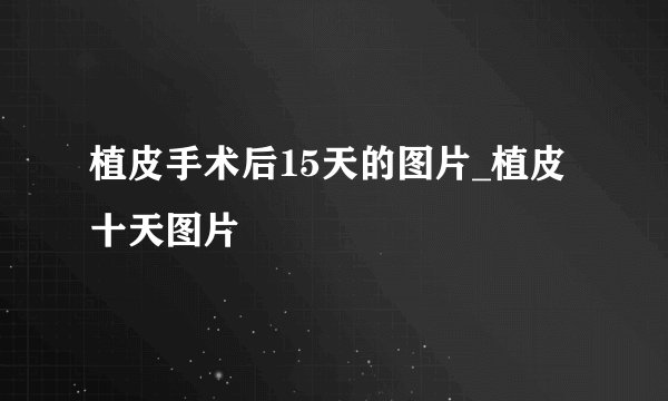植皮手术后15天的图片_植皮十天图片