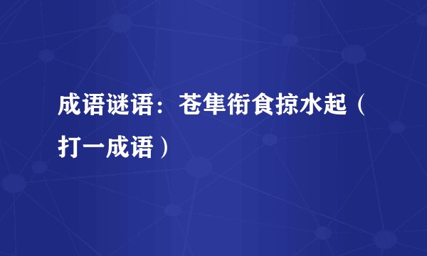 成语谜语：苍隼衔食掠水起（打一成语）