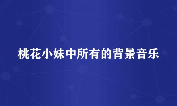 桃花小妹中所有的背景音乐