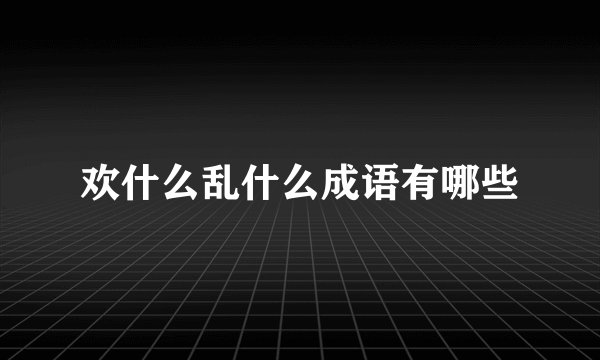 欢什么乱什么成语有哪些