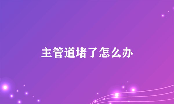 主管道堵了怎么办