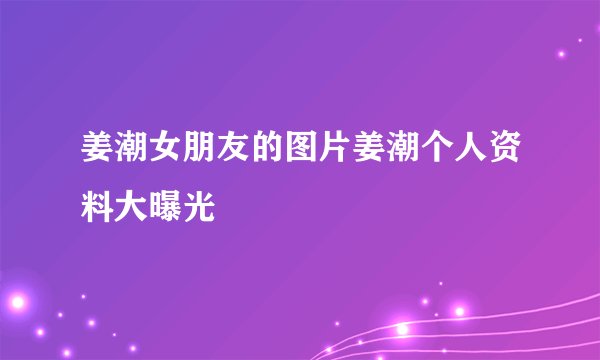 姜潮女朋友的图片姜潮个人资料大曝光