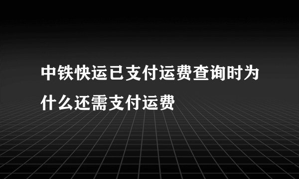 中铁快运已支付运费查询时为什么还需支付运费