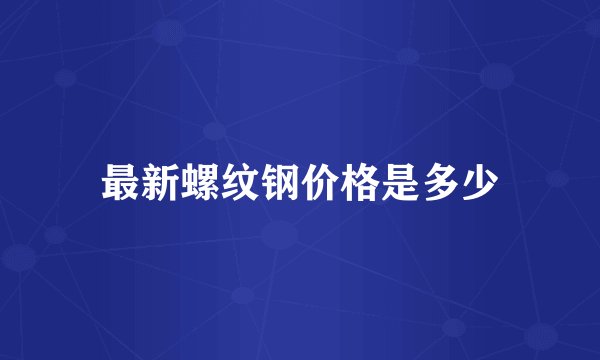 最新螺纹钢价格是多少