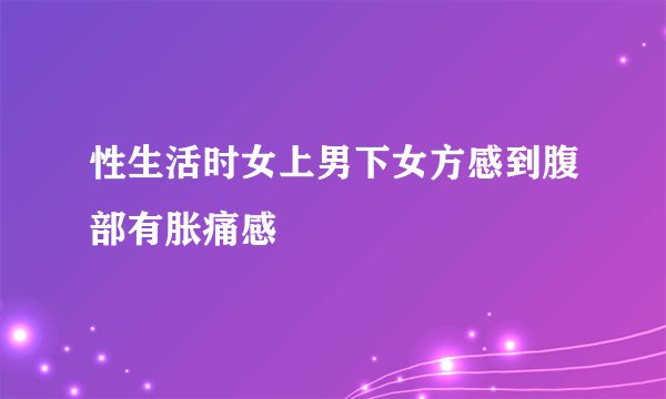 性生活时女上男下女方感到腹部有胀痛感