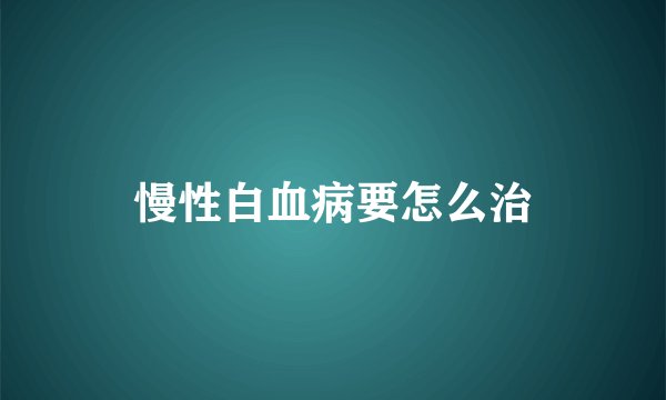 慢性白血病要怎么治