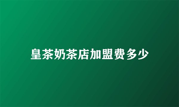 皇茶奶茶店加盟费多少