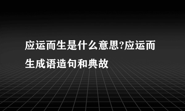 应运而生是什么意思?应运而生成语造句和典故