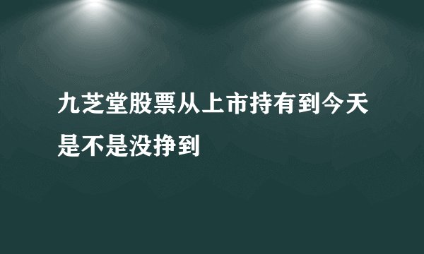 九芝堂股票从上市持有到今天是不是没挣到