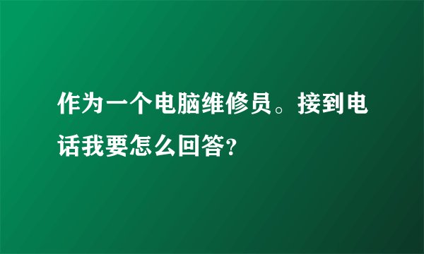 作为一个电脑维修员。接到电话我要怎么回答?