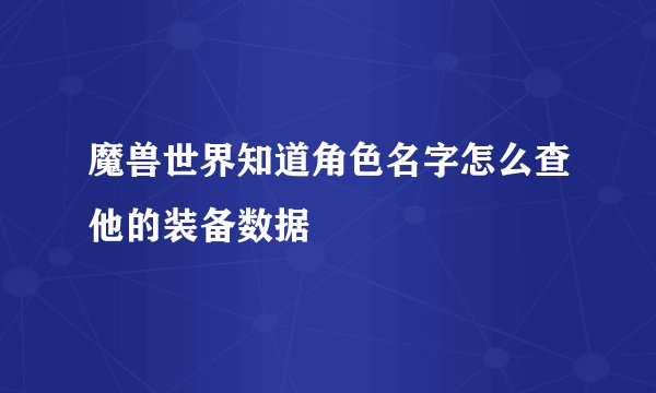 魔兽世界知道角色名字怎么查他的装备数据