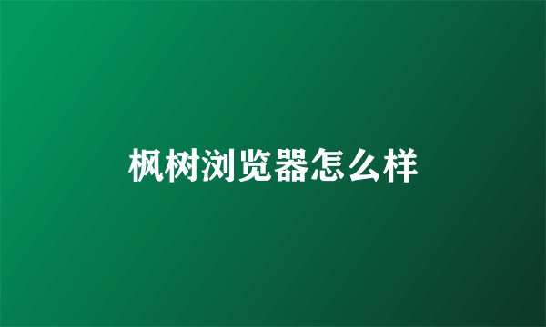 枫树浏览器怎么样
