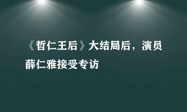 《哲仁王后》大结局后，演员薛仁雅接受专访