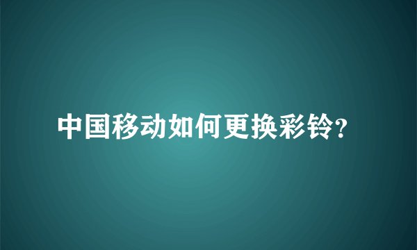 中国移动如何更换彩铃？