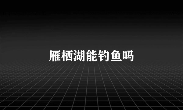 雁栖湖能钓鱼吗