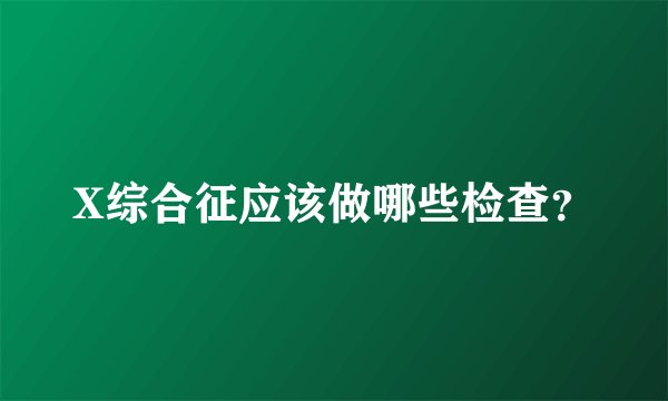 X综合征应该做哪些检查？