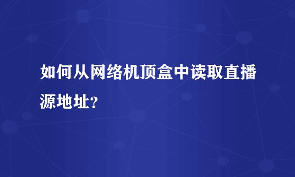 如何从网络机顶盒中读取直播源地址？