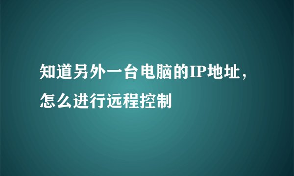 知道另外一台电脑的IP地址，怎么进行远程控制