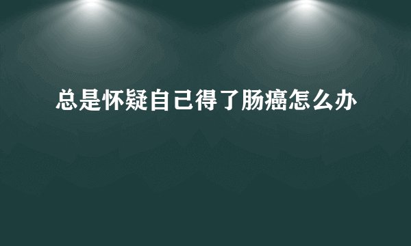 总是怀疑自己得了肠癌怎么办