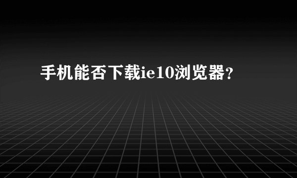 手机能否下载ie10浏览器？