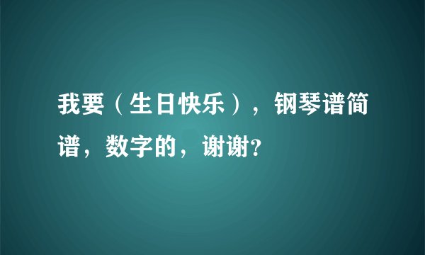 我要（生日快乐），钢琴谱简谱，数字的，谢谢？