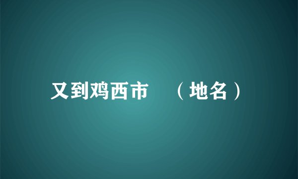 又到鸡西市　（地名）