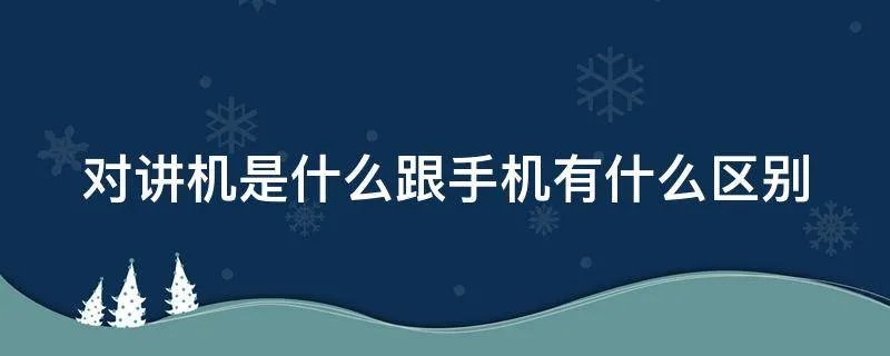 对讲机是什么跟手机有什么区别