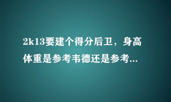 2k13要建个得分后卫，身高体重是参考韦德还是参考乔丹还是科比来射？他们3个人的身高体重各多少！几