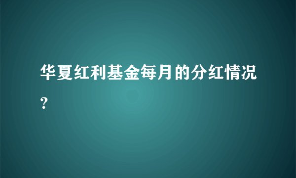 华夏红利基金每月的分红情况？