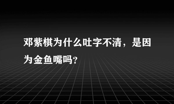 邓紫棋为什么吐字不清，是因为金鱼嘴吗？