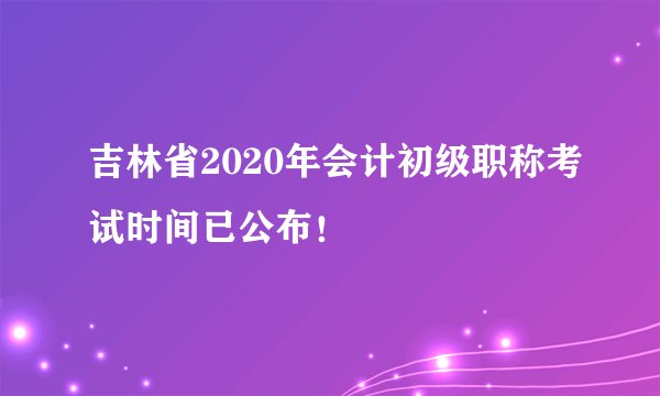 吉林省2020年会计初级职称考试时间已公布！