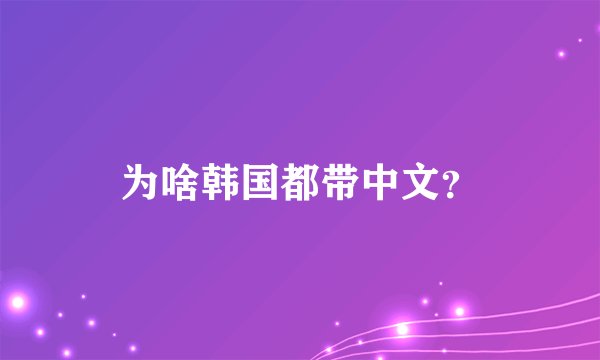 为啥韩国都带中文？