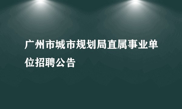 广州市城市规划局直属事业单位招聘公告