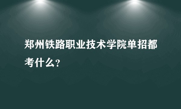 郑州铁路职业技术学院单招都考什么？