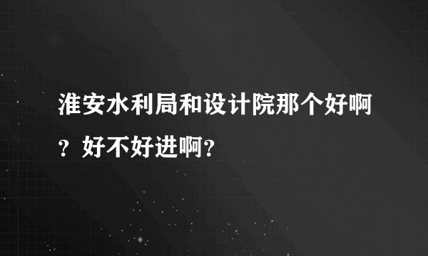 淮安水利局和设计院那个好啊？好不好进啊？