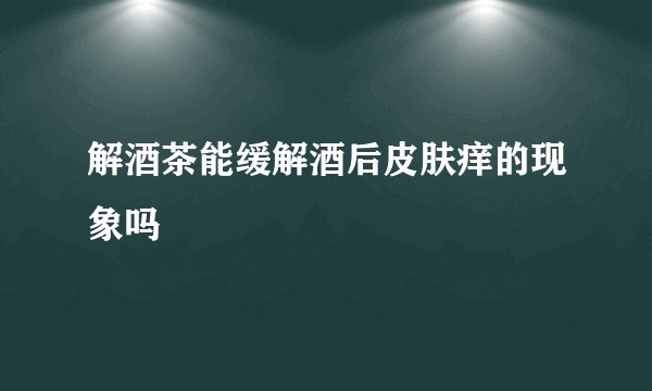 解酒茶能缓解酒后皮肤痒的现象吗