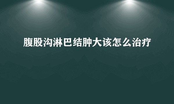 腹股沟淋巴结肿大该怎么治疗