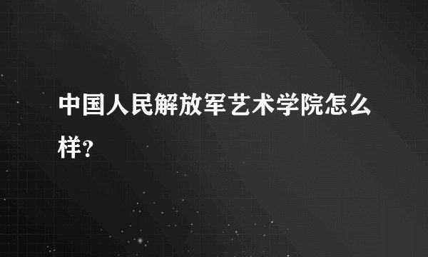 中国人民解放军艺术学院怎么样？