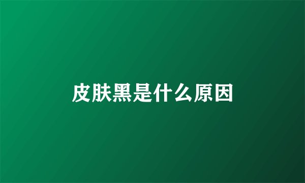 皮肤黑是什么原因