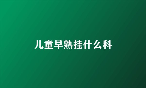 儿童早熟挂什么科