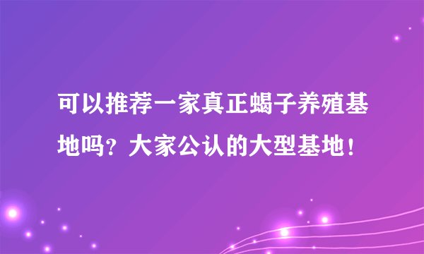 可以推荐一家真正蝎子养殖基地吗？大家公认的大型基地！