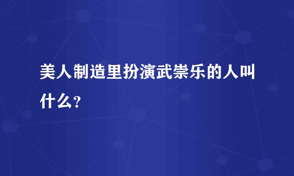 美人制造里扮演武崇乐的人叫什么？