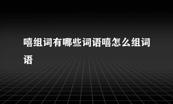 嘻组词有哪些词语嘻怎么组词语